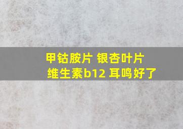 甲钴胺片 银杏叶片 维生素b12 耳鸣好了